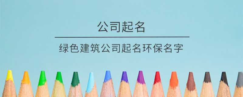 綠色建筑公司起名環(huán)保名字