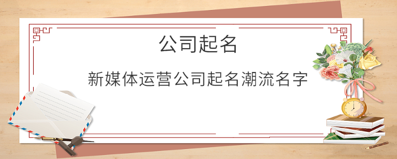 新媒體運(yùn)營(yíng)公司起名潮流名字