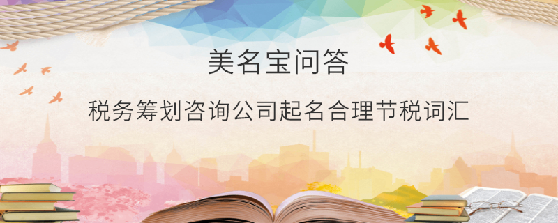 稅務(wù)籌劃咨詢公司起名合理節(jié)稅詞匯