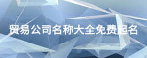 貿(mào)易公司名稱(chēng)大全免費(fèi)起名