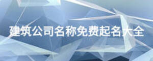 建筑公司名稱免費(fèi)起名大全
