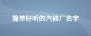簡(jiǎn)單好聽的汽修廠名字