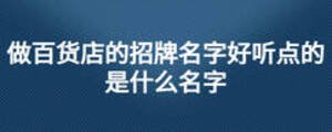 做百貨店的招牌名字好聽(tīng)點(diǎn)的是什么名字