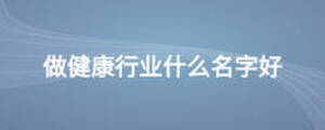 做健康行業(yè)什么名字好