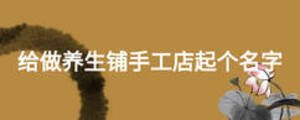 給做養(yǎng)生鋪手工店起個(gè)名字