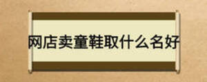 網(wǎng)店賣(mài)童鞋取什么名好