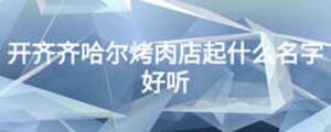 開(kāi)齊齊哈爾烤肉店起什么名字好聽(tīng)