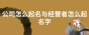 公司怎么起名與經(jīng)營(yíng)者怎么起名字