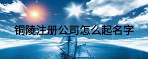 銅陵注冊(cè)公司怎么起名字