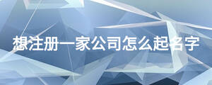 想注冊(cè)一家公司怎么起名字