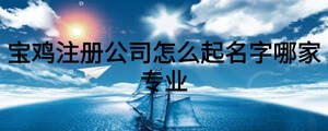 寶雞注冊(cè)公司怎么起名字哪家專業(yè)