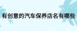 有創(chuàng)意的汽車保養(yǎng)店名有哪些