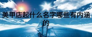 美甲店起什么名字哪些有內(nèi)涵的