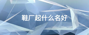 鞋廠(chǎng)起什么名好
