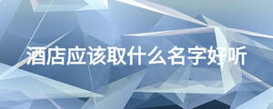 酒店應(yīng)該取什么名字好聽(tīng)