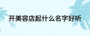 開(kāi)美容店起什么名字好聽(tīng)
