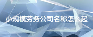 小規(guī)模勞務(wù)公司名稱怎么起