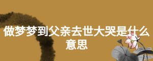 做夢(mèng)夢(mèng)到父親去世大哭是什么意思