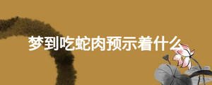 夢(mèng)到吃蛇肉預(yù)示著什么