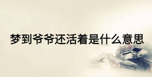 夢(mèng)到爺爺還活著是什么意思