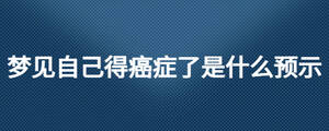夢見自己得癌癥了是什么預(yù)示