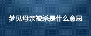 夢(mèng)見母親被殺是什么意思