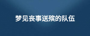 夢(mèng)見喪事送殯的隊(duì)伍