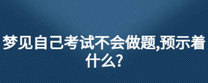 夢(mèng)見自己考試不會(huì)做題,預(yù)示著什么?