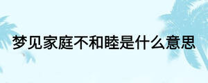 夢(mèng)見家庭不和睦是什么意思