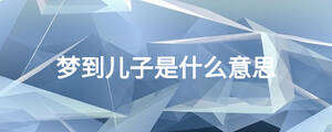 夢(mèng)到兒子是什么意思