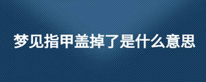夢(mèng)見指甲蓋掉了是什么意思