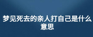 夢(mèng)見(jiàn)死去的親人打自己是什么意思