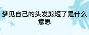 夢見自己的頭發(fā)剪短了是什么意思