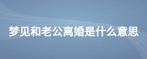夢(mèng)見(jiàn)和老公離婚是什么意思
