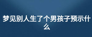 夢(mèng)見(jiàn)別人生了個(gè)男孩子預(yù)示什么