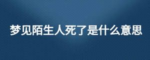 夢(mèng)見(jiàn)陌生人死了是什么意思