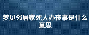 夢(mèng)見(jiàn)鄰居家死人辦喪事是什么意思