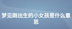 夢(mèng)見(jiàn)剛出生的小女孩是什么意思