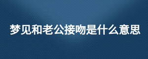 夢(mèng)見(jiàn)和老公接吻是什么意思
