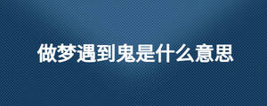 做夢(mèng)遇到鬼是什么意思
