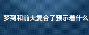 夢到和前夫復(fù)合了預(yù)示著什么