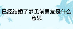 已經(jīng)結(jié)婚了夢(mèng)見(jiàn)前男友是什么意思