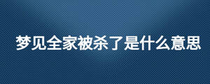 夢(mèng)見(jiàn)全家被殺了是什么意思