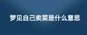 夢(mèng)見(jiàn)自己賣(mài)菜是什么意思