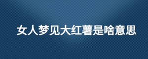 女人夢(mèng)見大紅薯是啥意思