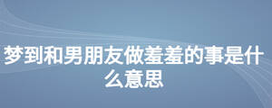 夢(mèng)到和男朋友做羞羞的事是什么意思
