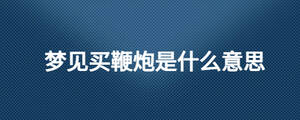 夢(mèng)見(jiàn)買(mǎi)鞭炮是什么意思