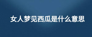 女人夢(mèng)見西瓜是什么意思
