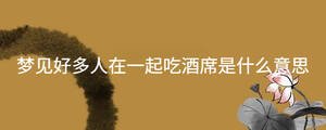 夢見好多人在一起吃酒席是什么意思