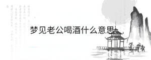 夢(mèng)見老公喝酒什么意思